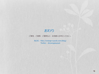 おわり
ご意見、ご感想、ご質問など、お気軽にお寄せください。

   BLOG : http://orange-suzuki.com/blog/
          Twitter : @orangesuzuki




                                           14
 