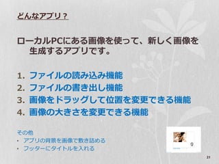 どんなゕプリ？


ローカルPCにある画像を使って、新しく画像を
 生成するゕプリです。

1. フゔ゗ルの読み込み機能
2. フゔ゗ルの書き出し機能
3. 画像をドラッグして位置を変更できる機能
4. 画像の大きさを変更できる機能

その他
• ゕプリの背景を画像で敷き詰める
• フッターにタ゗トルを入れる
                         21
 