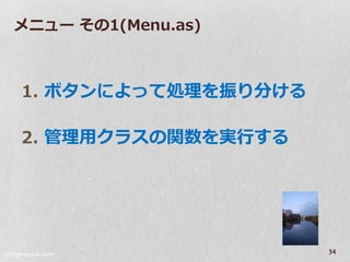 メニュー その1(Menu.as)



     1. ボタンによって処理を振り分ける

     2. 管理用クラスの関数を実行する




orange-suzuki.com
                          34
 