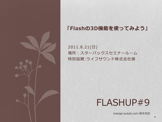 「Flashの3D機能を使ってみよう」


2011.8.21(日)
場所：スターバックスセミナールーム
特別協賛:ライフサウンド株式会社様




           FLASHUP#9
               orange-suzuki.com 鈴木克史
                                        1
 