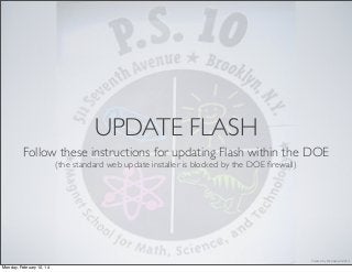Created by Mr. Casal, 2/2014
UPDATE FLASH
Follow these instructions for updating Flash within the DOE
(the standard web update installer is blocked by the DOE ﬁrewall)
Monday, February 10, 14
 