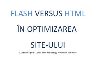 FLASH VERSUS HTML
ÎN OPTIMIZAREA
SITE-ULUI
Ovidiu Drăghia - Consultant Marketing, Holosfind Software
 