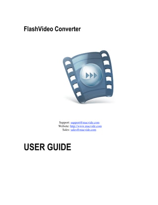 FlashVideo Converter




            Support: support@macvide.com
            Website: http://www.macvide.com
              Sales: sales@macvide.com




USER GUIDE
 

 
 
 
 