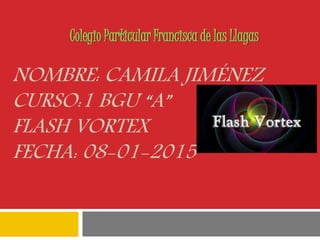 NOMBRE: CAMILA JIMÉNEZ
CURSO:1 BGU “A”
FLASH VORTEX
FECHA: 08-01-2015
Colegio Particular Francisca de las Llagas
 