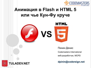 Анимация в Flash и HTML 5
    или чье Кун-Фу круче



              VS
                   Пинин Денис
                   Codemasters International
                   веб-разработчик, MCPD


                   dpinin@codereign.net
TULADEV.NET
 