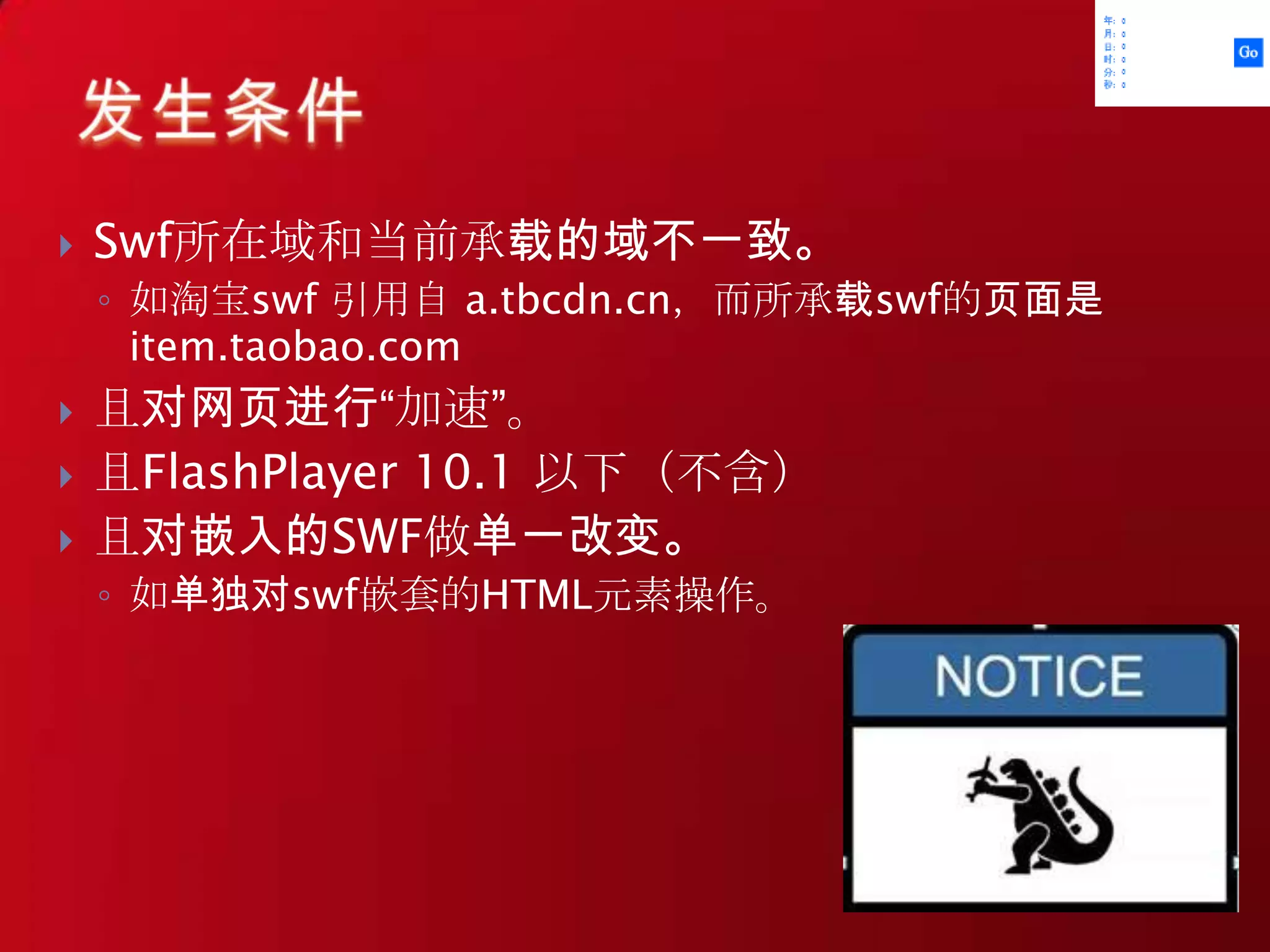 Swf所在域和当前承载的域不一致。如淘宝swf 引用自 a.tbcdn.cn，而所承载swf的页面是 item.taobao.com且对网页进行“加速”。且FlashPlayer 10.1 以下（不含）且对嵌入的SWF做单一改变。如单独对swf嵌套的HTML元素操作。发生条件