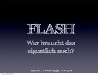 FLASH
                         Wer braucht das
                         eigentlich noch?


                          Frank Alic   | Webmontag LE - 01.03.2010
Dienstag, 2. März 2010
 