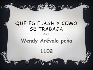 QUE ES FLASH Y COMO
    SE TRABAJA

 Wendy Arévalo peña

       1102
 