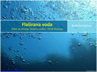 Flaširana voda                               Beleslin Milivoj
            Efekti na zdravlje, životnu sredinu i ličnih finansija




http://www.zivisastilom.com
 