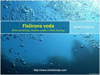 Flaširana voda                                 Beleslin Milivoj
Efekti na zdravlje, životnu sredinu i ličnih finansija




                      http://www.zivizdravije.com
 
