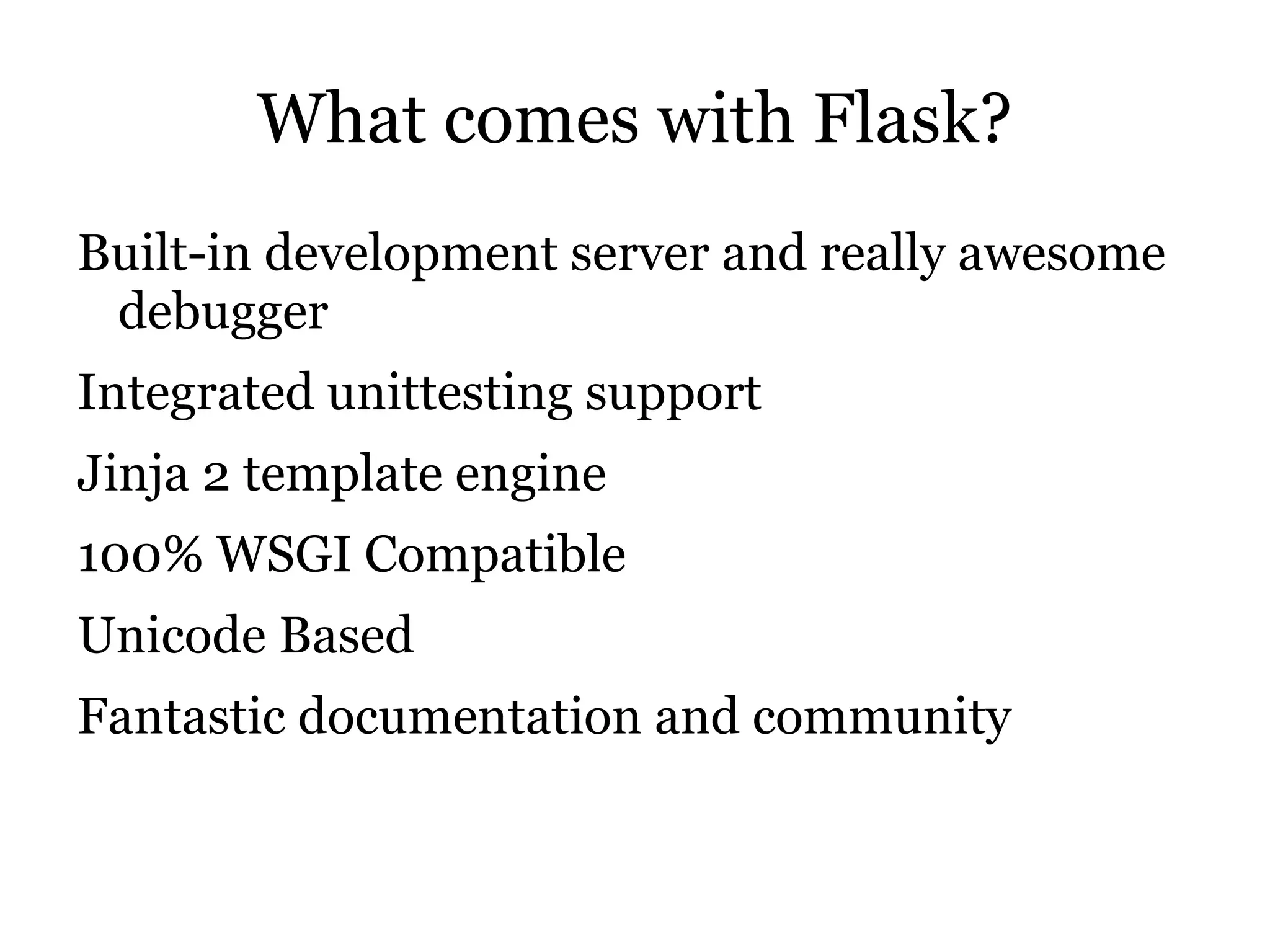 It is called a micro-framework because the core remains simple and you can use extensions to enhance it Uses Werkzeug WSGI utilities and Jinja 2 template engine 