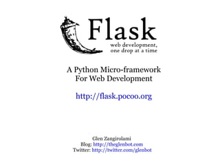A Python Micro-framework For Web Development http://flask.pocoo.org Glen Zangirolami Blog:  http://theglenbot.com Twitter:  http://twitter.com/glenbot 