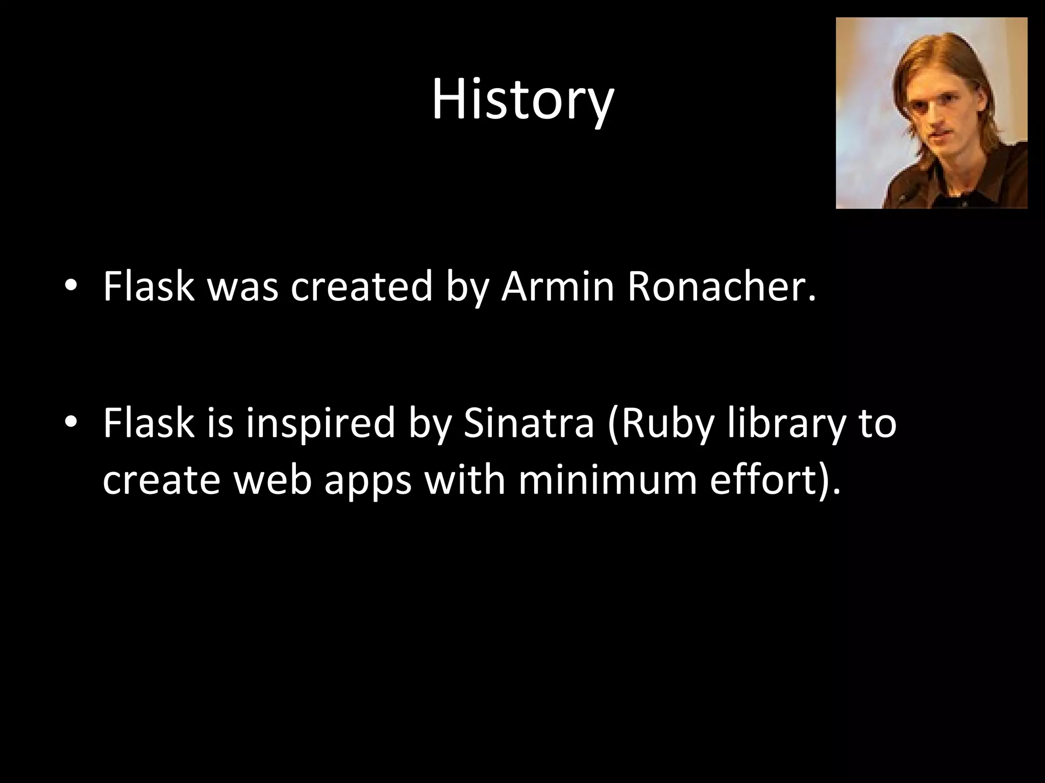 History Flask was created by Armin Ronacher. Flask is inspired by Sinatra (Ruby library to create web apps with minimum effort).