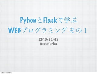 PyhonとFlaskで学ぶ
WEBプログラミング その１
2013/10/09
masato-ka

13年10月14日月曜日

 