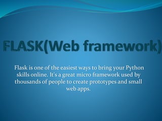 Flask is one of the easiest ways to bring your Python
skills online. It's a great micro framework used by
thousands of people to create prototypes and small
web apps.
 