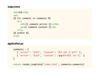 <h3> </h3>
<ul>
{% for comment in comments %}
<li>
<h4>{{ comment.writer }}:</h4>
<p>{{ comment.content }}</p>
</li>
{% endfor %}
</ul>
comments = [
{ 'writer': ' ', 'content': ' ?' },
{ 'writer': ' ', 'content': '♚♚히어로즈 …' }
]
return render_template('index.html', comments=comments)
 