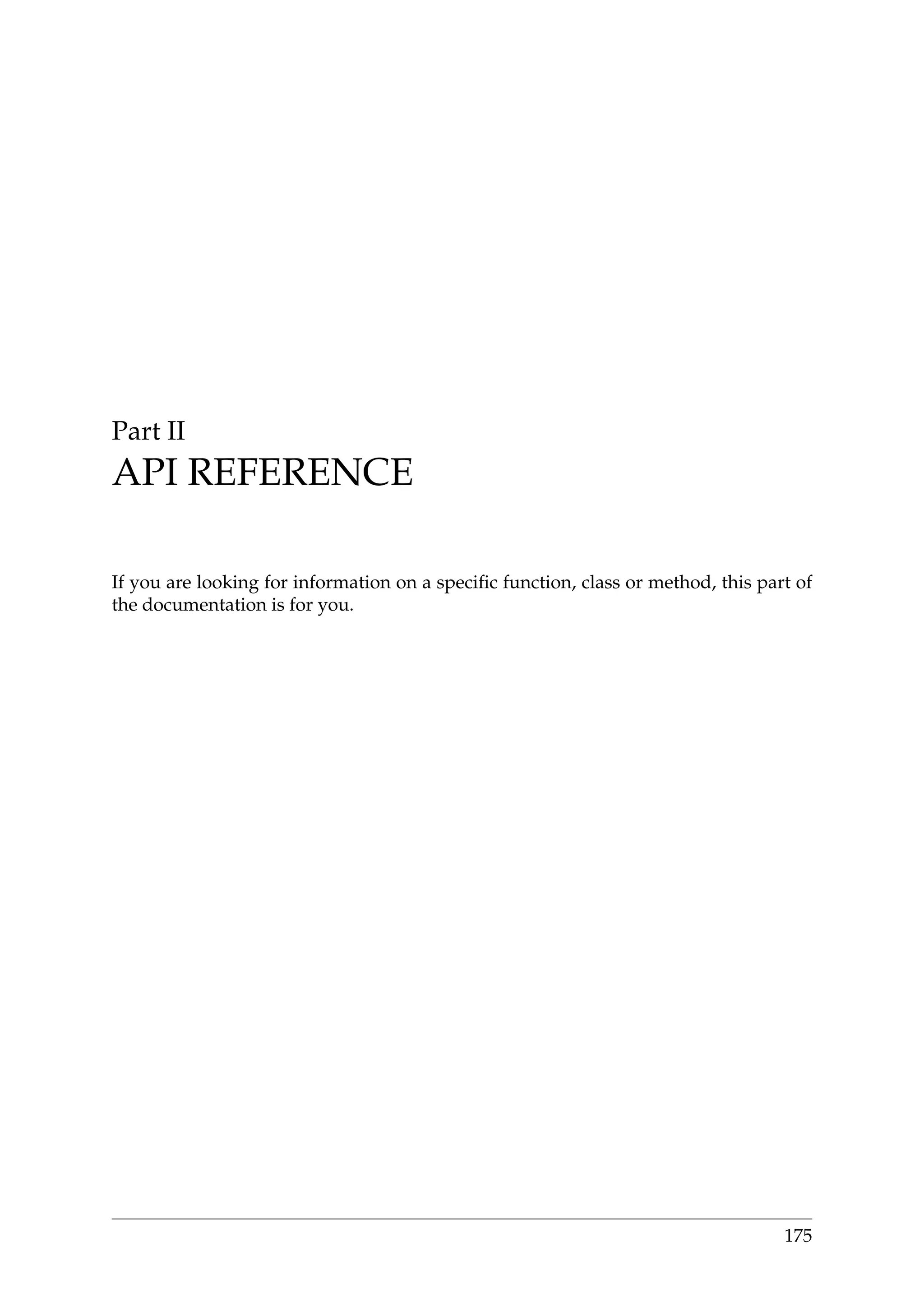 Part II
API REFERENCE
If you are looking for information on a speciﬁc function, class or method, this part of
the documentation is for you.
175
 