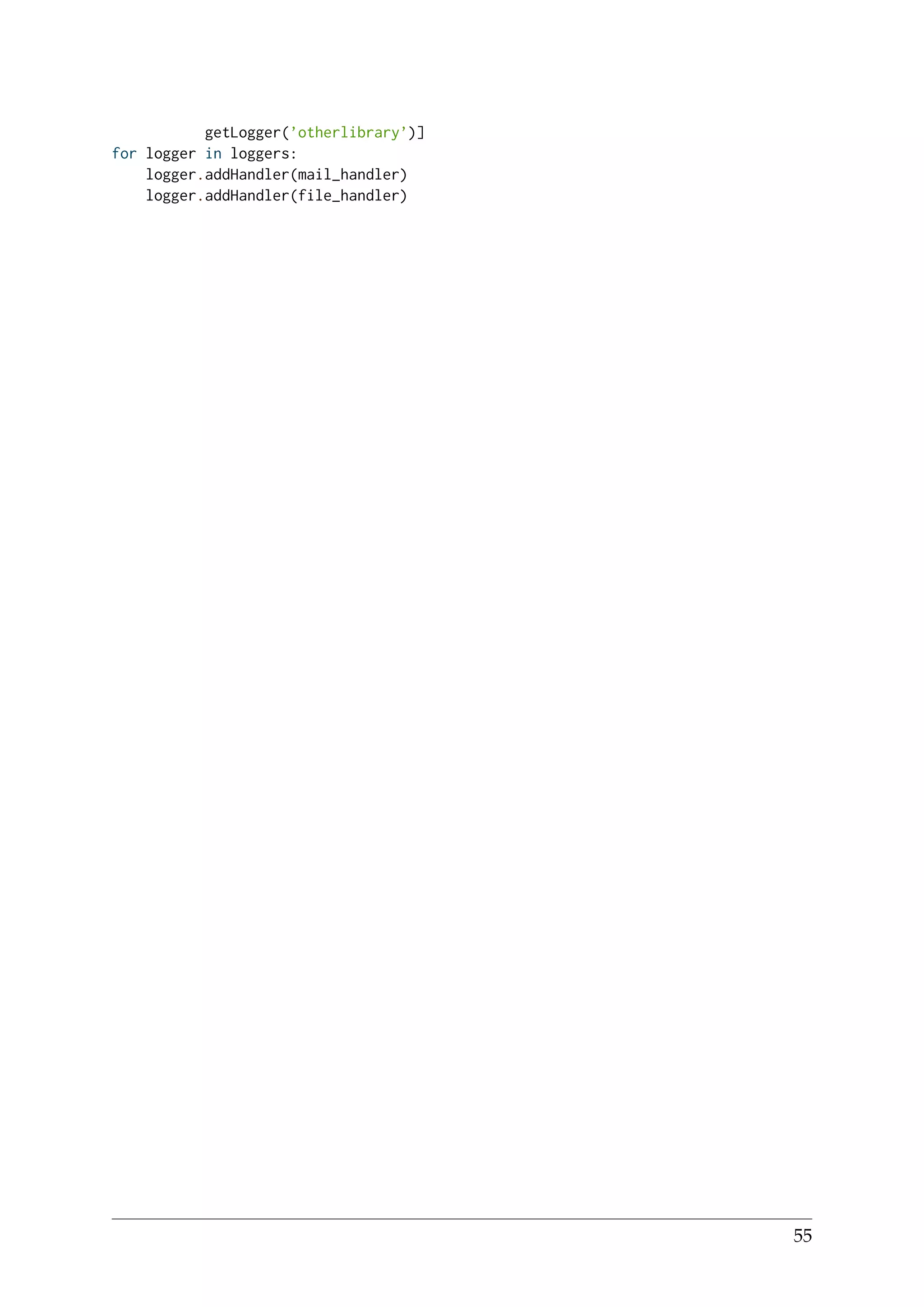 getLogger(’otherlibrary’)]
for logger in loggers:
logger.addHandler(mail_handler)
logger.addHandler(file_handler)
55
 