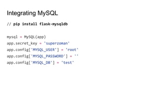 Integrating MySQL
// pip install flask-mysqldb
mysql = MySQL(app)
app.secret_key = 'superzoman'
app.config['MYSQL_USER'] = 'root'
app.config['MYSQL_PASSWORD'] = ''
app.config['MYSQL_DB'] = 'test'
 