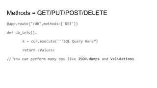 Methods = GET/PUT/POST/DELETE
@app.route("/db",methods=['GET'])
def db_info():
k = cur.execute('''SQL Query Here”)
return <Values>
// You can perform many ops like JSON.dumps and Validations
 