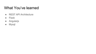 What You’ve learned
● REST API Architecture
● Flask
● Angularjs
● Mysql
 