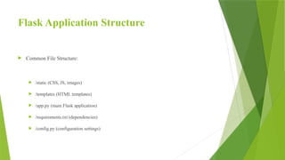 Flask Application Structure
 Common File Structure:
 /static (CSS, JS, images)
 /templates (HTML templates)
 /app.py (main Flask application)
 /requirements.txt (dependencies)
 /config.py (configuration settings)
 