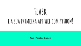 Flask
easuaprimeiraappwebcompython!
Ana Paula Gomes
 