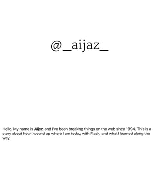 Hello. My name is Aijaz, and I've been breaking things on the web since 1994. This is a
story about how I wound up where I...