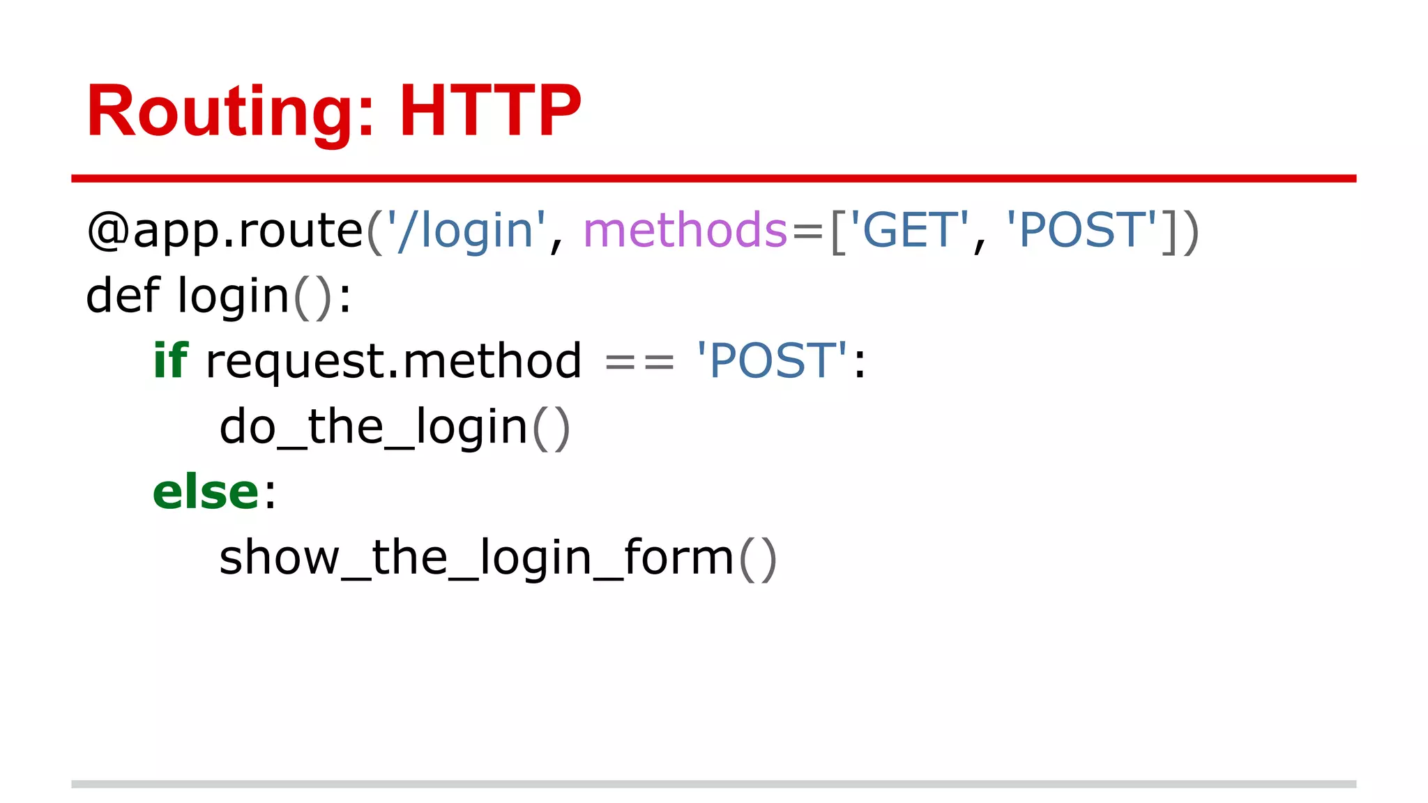 Routing: HTTP
@app.route('/login', methods=['GET', 'POST'])
def login():
if request.method == 'POST':
do_the_login()
else:
show_the_login_form()

 