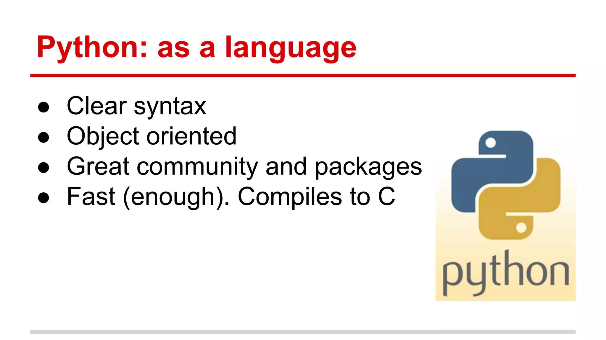 Python: as a language
●
●
●
●

Clear syntax
Object oriented
Great community and packages
Fast (enough). Compiles to C

 
