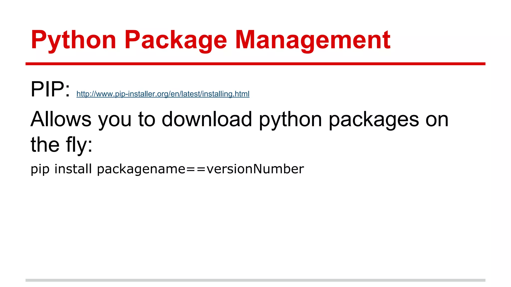 Python Package Management
PIP:
Allows you to download python packages on
the fly:
http://www.pip-installer.org/en/latest/installing.html

pip install packagename==versionNumber

 