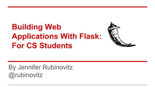 Building Web
Applications With Flask:
For CS Students
By Jennifer Rubinovitz
@rubinovitz

 