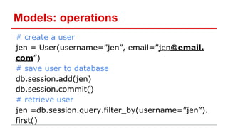 Models: operations
# create a user
jen = User(username=”jen”, email=”jen@email.
com”)
# save user to database
db.session.add(jen)
db.session.commit()
# retrieve user
jen =db.session.query.filter_by(username=”jen”).
first()

 