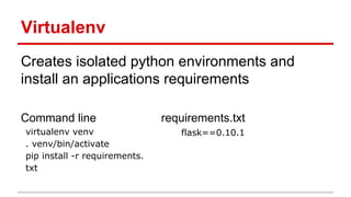Virtualenv
Creates isolated python environments and
install an applications requirements
Command line
virtualenv venv
. venv/bin/activate
pip install -r requirements.
txt

requirements.txt
flask==0.10.1

 