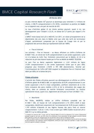 BMCE Capital Research Flash
                                                                         29 Février 2012

                        Le parc Internet Mobile 3G8 poursuit sa dynamique pour atteindre 1,1 millions de
                        clients, (+100,7% comparativement à fin 2010), consolidant sa position de leader
                        sur ce segment avec une part de marché de 43%.
                        Le taux d’attrition global (% de clients perdus) poursuit, quant à lui, son
                        développement pour s’établir à 23,3%, en baisse de 5,7 points par rapport à fin
                        2010.
                        L’ARPU9 mixte baisse de 6,2% à MAD 87,3 en 2011, en raison principalement de la
                        dépréciation des prix dans le Mobile ainsi que celle des tarifs de terminaison
                        d’appel, partiellement compensée par la hausse de l’usage voix et par la
                        progression des services Data qui représentent 8,8% de l’ARPU.


                                 • Fixe et Internet
                        Les activités « Fixe et Internet » au Maroc affichent un chiffre d’affaires de
                        M MAD 7 432, en retrait de 12,9% comparativement à une année auparavant, suite
                        (i) à la baisse du trafic fixe, fortement concurrencé par le Mobile, et (ii) à la
                        réduction du prix des liaisons louées par le Fixe au Mobile de MAROC TELECOM.
                        Le parc Fixe au Maroc augmente légèrement à 1,241 millions de lignes
                        (+0,8% comparativement à une année auparavant) tandis que le parc ADSL
                        progresse plus fortement (+18,9% à 591 000 abonnements), favorisé par
                        l’enrichissement de l’offre (MT DUO couplant la téléphonie fixe et l’Internet haut
                        débit par ADSL) et la baisse des prix.


                        Filiales africaines
                        L’activité des filiales africaines poursuit son développement et affiche un chiffre
                        d’affaires global de M MAD 6 066, en appréciation de 8,9% comparativement à une
                        année auparavant (+10,1% à base comparable), profitant notamment de la très
                        forte croissance des parcs mobiles (+41%) et de la stimulation des usages des
                        clients, dans un contexte de marché fortement concurrentiel. Le résultat
                        opérationnel recule, quant à lui, légèrement de 0,5% pour se fixer à M MAD 1 113.


                                 • Mauritanie
                        Par filiale, MAURITEL réalise un chiffre d’affaires consolidé net de
                        M MAD 1 202, en hausse de 1,6% comparativement à fin 2010 (+8,0% à base
                        comparable), bénéficiant notamment de l’accroissement de 10,9% du parc mobile à
                        1,747 millions d’abonnés et des légères hausses des parcs fixes et interne
                        (respectivement +1,6% et +1,4%). Il est à noter que l’ARPU mobile recule de 6,4% à
                        MAD 47,1 sur la même période.
                        8
                          A compter de l’exercice 2011, le parc actif de l’Internet Mobile 3G inclut les détenteurs d’un contrat d’abonnement
                        postpayé (couplé ou non avec une offre voix) et les détenteurs d’une souscription de type prépayé au service Internet
                        ayant effectué au moins une recharge durant les trois derniers mois ou dont la recharge est valide.
                        9
                           L’ARPU se définit comme le chiffre d’affaires (généré par les appels entrants et sortants et par les services de données)
                        net des promotions, hors roaming et ventes d’équipement, divisé par le parc moyen de la période. Il s’agit ici de l’ARPU
                        mixte des segments prépayé et postpayé.




  ANALYSE & RECHERCHE                                              3
 