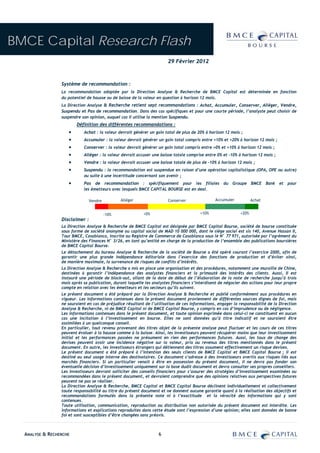 BMCE Capital Research Flash
                                                                        29 Février 2012



                 Système de recommandation :
                 La recommandation adoptée par la Direction Analyse & Recherche de BMCE Capital est déterminée en fonction
                 du potentiel de hausse ou de baisse de la valeur en question à horizon 12 mois.
                 La Direction Analyse & Recherche retient sept recommandations : Achat, Accumuler, Conserver, Alléger, Vendre,
                 Suspendu et Pas de recommandation. Dans des cas spécifiques et pour une courte période, l’analyste peut choisir de
                 suspendre son opinion, auquel cas il utilise la mention Suspendu.
                        Définition des différentes recommandations :
                    •       Achat : la valeur devrait générer un gain total de plus de 20% à horizon 12 mois ;
                    •       Accumuler : la valeur devrait générer un gain total compris entre +10% et +20% à horizon 12 mois ;
                    •       Conserver : la valeur devrait générer un gain total compris entre +0% et +10% à horizon 12 mois ;
                    •       Alléger : la valeur devrait accuser une baisse totale comprise entre 0% et -10% à horizon 12 mois ;
                    •       Vendre : la valeur devrait accuser une baisse totale de plus de -10% à horizon 12 mois ;
                    •       Suspendu : la recommandation est suspendue en raison d’une opération capitalistique (OPA, OPE ou autre)
                            ou suite à une incertitude concernant son avenir ;
                    •       Pas de recommandation : spécifiquement pour les filiales du Groupe BMCE Bank et pour
                            les émetteurs avec lesquels BMCE CAPITAL BOURSE est en deal.

                                Vendre          Alléger                 Conserver               Accumuler           Achat


                                         -10%              +0%                          +10%                 +20%
                 Disclaimer :
                 La Direction Analyse & Recherche de BMCE Capital est désignée par BMCE Capital Bourse, société de bourse constituée
                 sous forme de société anonyme au capital social de MAD 10 000 000, dont le siège social est sis 140, Avenue Hassan II,
                 Tour BMCE, Casablanca, inscrite au Registre de Commerce de Casablanca sous le N° 77 971, autorisée par l’agrément du
                 Ministère des Finances N° 3/26, en tant qu’entité en charge de la production de l’ensemble des publications boursières
                 de BMCE Capital Bourse.
                 Le détachement du bureau Analyse & Recherche de la société de Bourse a été opéré courant l’exercice 2000, afin de
                 garantir une plus grande indépendance éditoriale dans l’exercice des fonctions de production et d’éviter ainsi,
                 de manière maximale, la survenance de risques de conflits d’intérêts.
                 La Direction Analyse & Recherche a mis en place une organisation et des procédures, notamment une muraille de Chine,
                 destinées à garantir l’indépendance des analystes financiers et la primauté des intérêts des clients. Aussi, Il est
                 instauré une période de black-out, allant de la date de début de l’élaboration de la note de recherche jusqu’à trois
                 mois après sa publication, durant laquelle les analystes financiers s’interdisent de négocier des actions pour leur propre
                 compte en relation avec les émetteurs et les secteurs qu’ils suivent.
                 Le présent document a été préparé par la Direction Analyse & Recherche et publié conformément aux procédures en
                 vigueur. Les informations contenues dans le présent document proviennent de différentes sources dignes de foi, mais
                 ne sauraient en cas de préjudice résultant de l’utilisation de ces informations, engager la responsabilité de la Direction
                 Analyse & Recherche, ni de BMCE Capital ni de BMCE Capital Bourse, y compris en cas d’imprudence ou de négligence.
                 Les informations contenues dans le présent document, et toute opinion exprimée dans celui-ci ne constituent en aucun
                 cas une incitation à l’investissement en bourse. Elles ne sont données qu’à titre indicatif et ne sauraient être
                 assimilées à un quelconque conseil.
                 En particulier, tout revenu provenant des titres objet de la présente analyse peut fluctuer et les cours de ces titres
                 peuvent évoluer à la hausse comme à la baisse. Ainsi, les investisseurs peuvent récupérer moins que leur investissement
                 initial et les performances passées ne présument en rien des performances futures. Aussi, les taux de change des
                 devises peuvent avoir une incidence négative sur la valeur, prix ou revenus des titres mentionnés dans le présent
                 document. En outre, les investisseurs étrangers qui détiennent des titres assument effectivement un risque devises.
                 Le présent document a été préparé à l’intention des seuls clients de BMCE Capital et BMCE Capital Bourse ; il est
                 destiné au seul usage interne des destinataires. Ce document s’adresse à des investisseurs avertis aux risques liés aux
                 marchés financiers. Si un particulier venait à être en possession du présent document, il ne devra pas fonder son
                 éventuelle décision d’investissement uniquement sur la base dudit document et devra consulter ses propres conseillers.
                 Les investisseurs devront solliciter des conseils financiers pour s’assurer des stratégies d’investissement examinées ou
                 recommandées dans le présent document, et devraient comprendre que des opinions relatives aux perspectives futures
                 peuvent ne pas se réaliser.
                 La Direction Analyse & Recherche, BMCE Capital et BMCE Capital Bourse déclinent individuellement et collectivement
                 toute responsabilité au titre du présent document et ne donnent aucune garantie quant à la réalisation des objectifs et
                 recommandations formulés dans la présente note ni à l’exactitude et la véracité des informations qui y sont
                 contenues.
                 Toute utilisation, communication, reproduction ou distribution non autorisée du présent document est interdite. Les
                 informations et explications reproduites dans cette étude sont l’expression d’une opinion; elles sont données de bonne
                 foi et sont susceptibles d’être changées sans préavis.



  ANALYSE & RECHERCHE                                              6
 