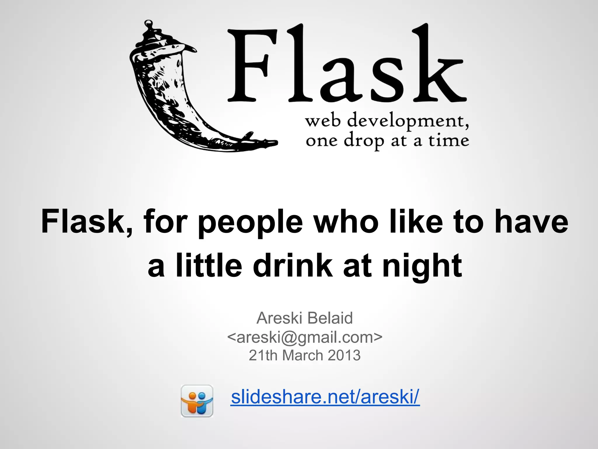 Flask, for people who like to have
       a little drink at night
                Areski Belaid
            <areski@gmail.com>
              21th March 2013

            slideshare.net/areski/
 