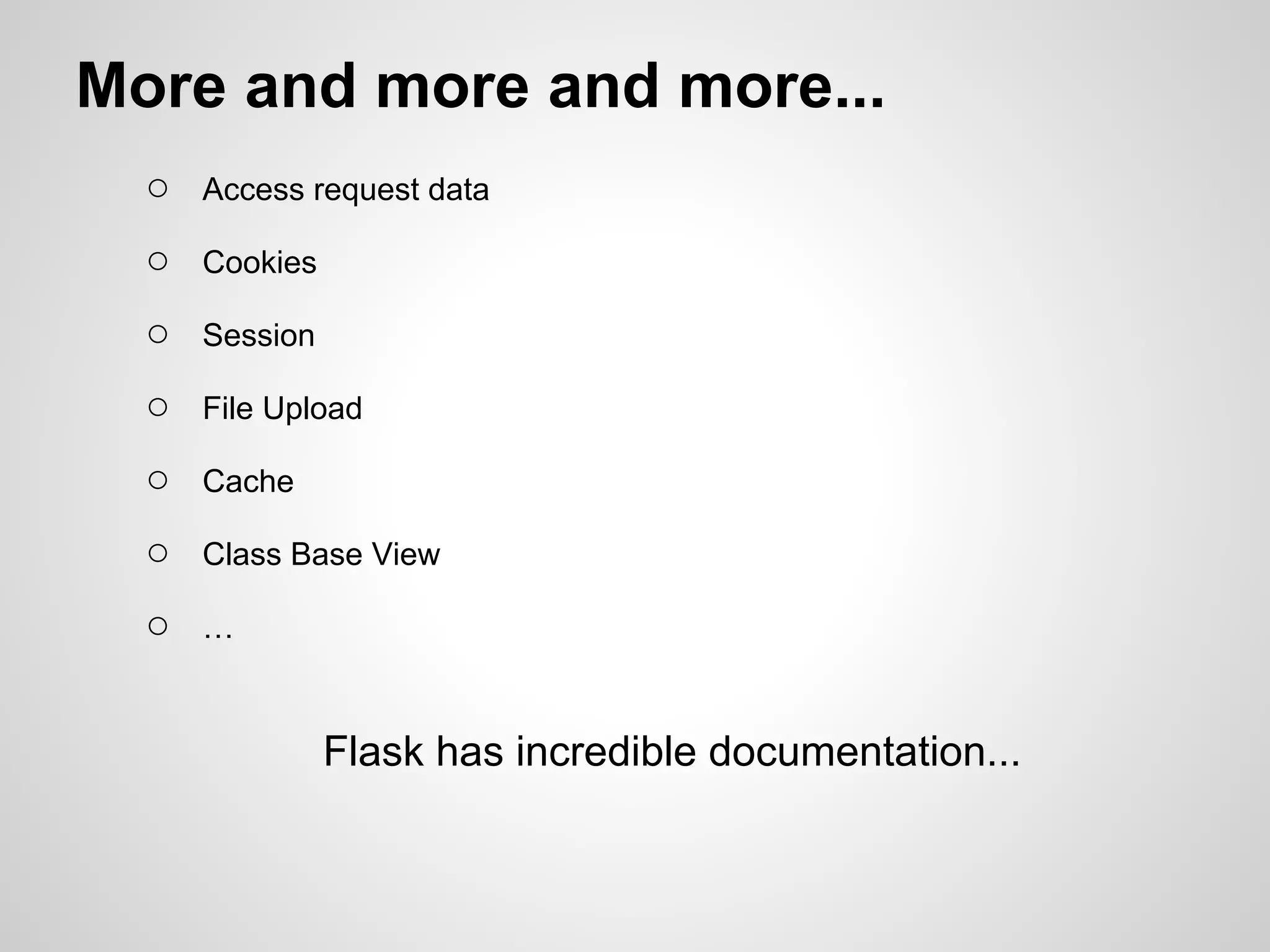 More and more and more...
  ○   Access request data

  ○   Cookies

  ○   Session

  ○   File Upload

  ○   Cache

  ○   Class Base View

  ○   …



                Flask has incredible documentation...
 
