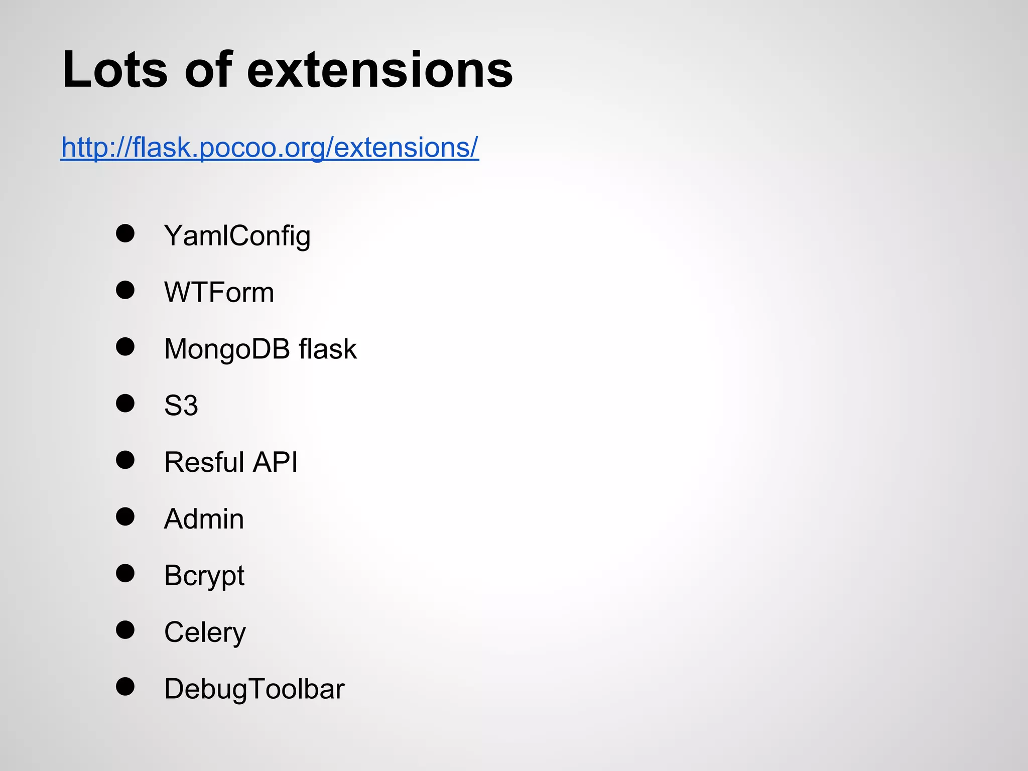 Lots of extensions
http://flask.pocoo.org/extensions/


    ●   YamlConfig
    ●   WTForm
    ●   MongoDB flask
    ●   S3
    ●   Resful API
    ●   Admin
    ●   Bcrypt
    ●   Celery
    ●   DebugToolbar
 