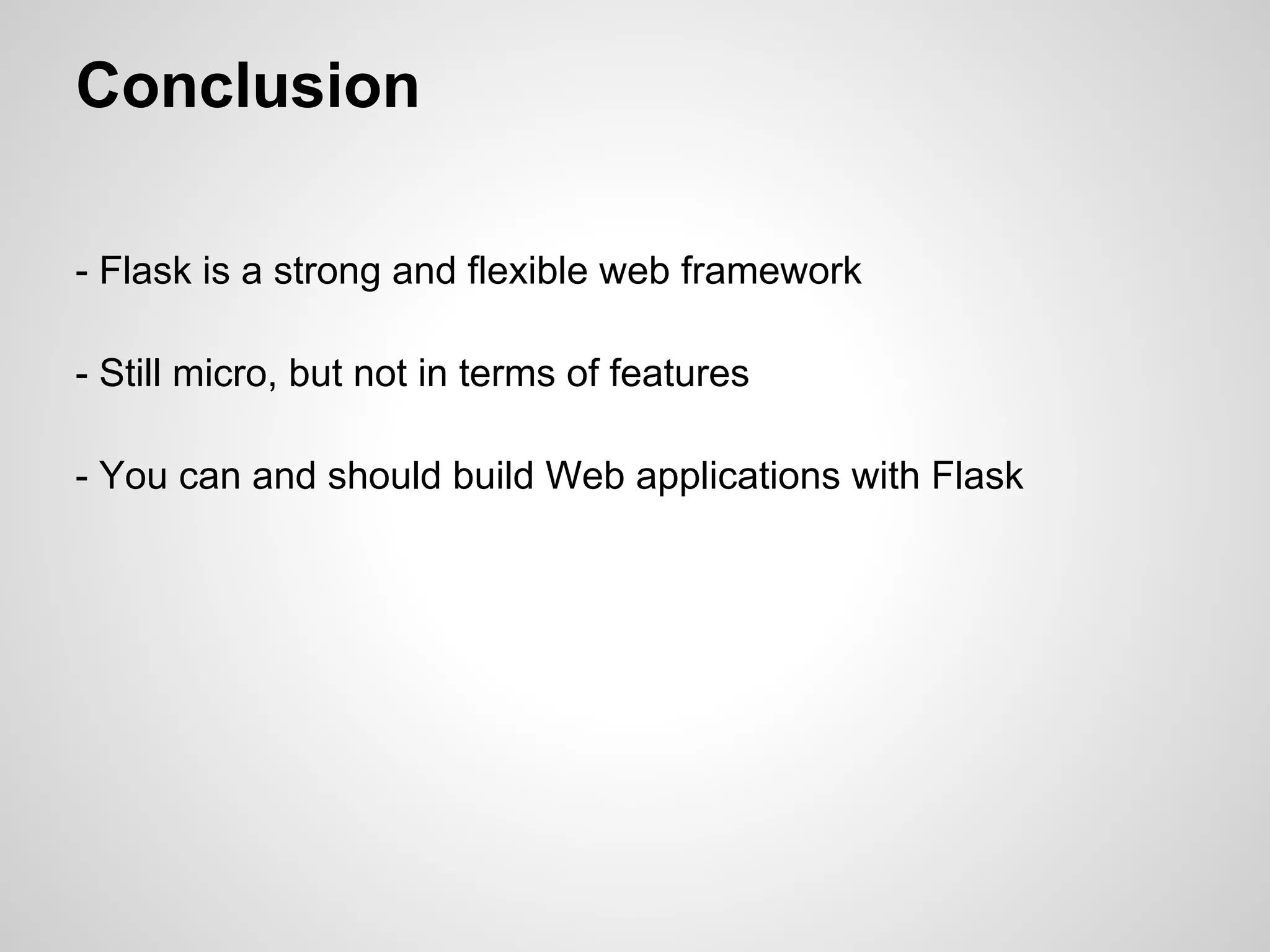 Conclusion

- Flask is a strong and flexible web framework

- Still micro, but not in terms of features

- You can and should build Web applications with Flask
 
