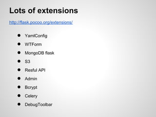 Lots of extensions
http://flask.pocoo.org/extensions/


    ●   YamlConfig
    ●   WTForm
    ●   MongoDB flask
    ●   S3
    ●   Resful API
    ●   Admin
    ●   Bcrypt
    ●   Celery
    ●   DebugToolbar
 