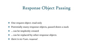 Response Object Passing


✤ One request object: read only

✤ Potentially many response objects, passed down a stack

✤ … can be implicitly created

✤ … can be replaced by other response objects

✤ there is no flask.response!
 