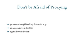 Don't be Afraid of Proxying


✤ gunicorn/uwsgi blocking for main app

✤ gunicorn gevent for SSE

✤ nginx for uniﬁcation
 