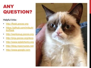 ANY
QUESTION?
Helpful links:
• http://flask.pocoo.org
• https://github.com/mitsuhi
  ko/flask
• http://werkzeug.pocoo.org
• http://jinja.pocoo.org/docs
• http://www.sqlalchemy.org
• http://blog.maxcnunes.net
• http://www.google.com
 