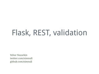 Flask, REST, validation
Yehor Nazarkin
twitter.com/nimnull
github.com/nimnull
 