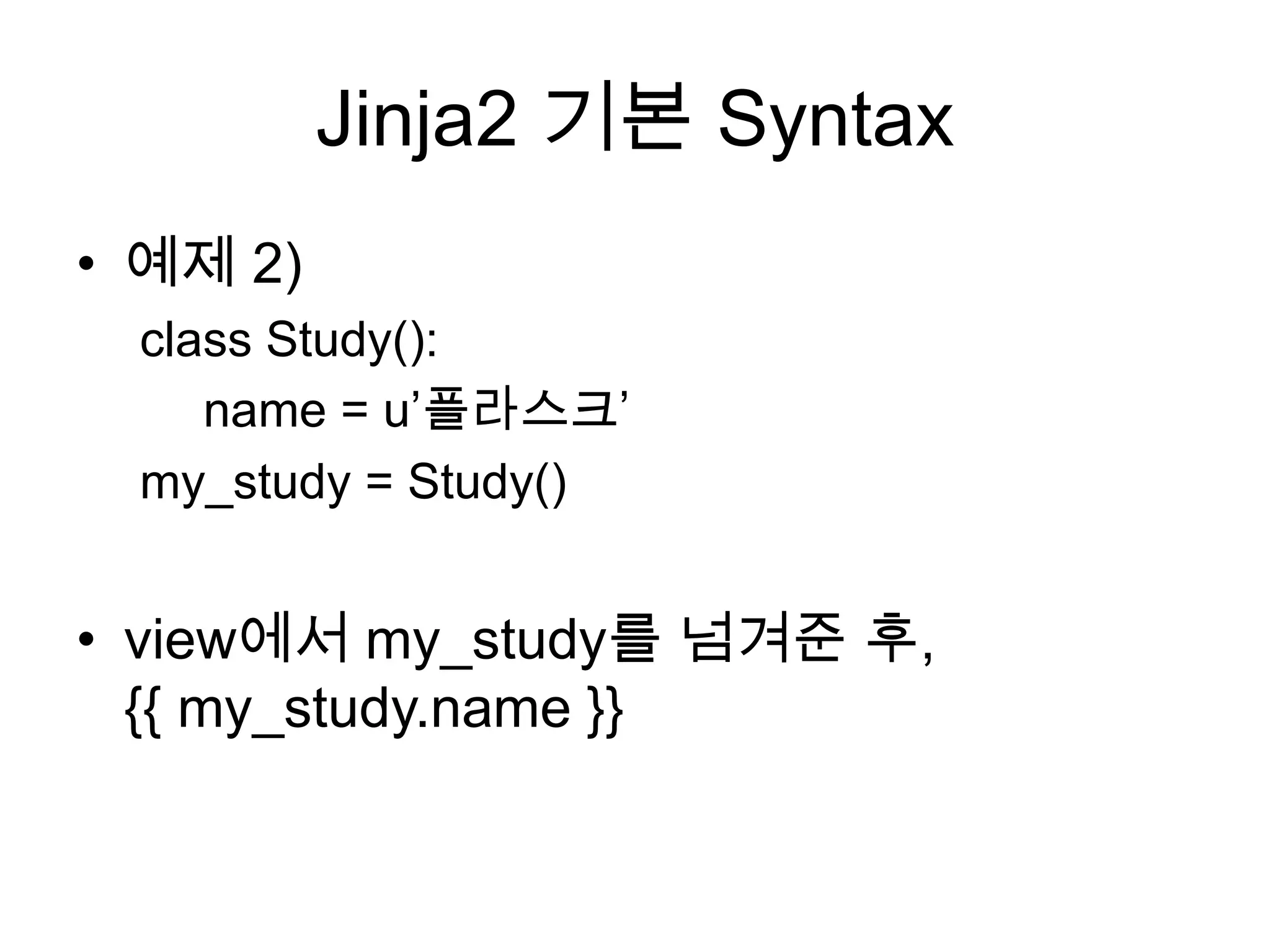 Jinja2 기본 Syntax
• 예제 2)
class Study():
name = u‟플라스크‟
my_study = Study()
• view에서 my_study를 넘겨준 후,
{{ my_study.name }}
 