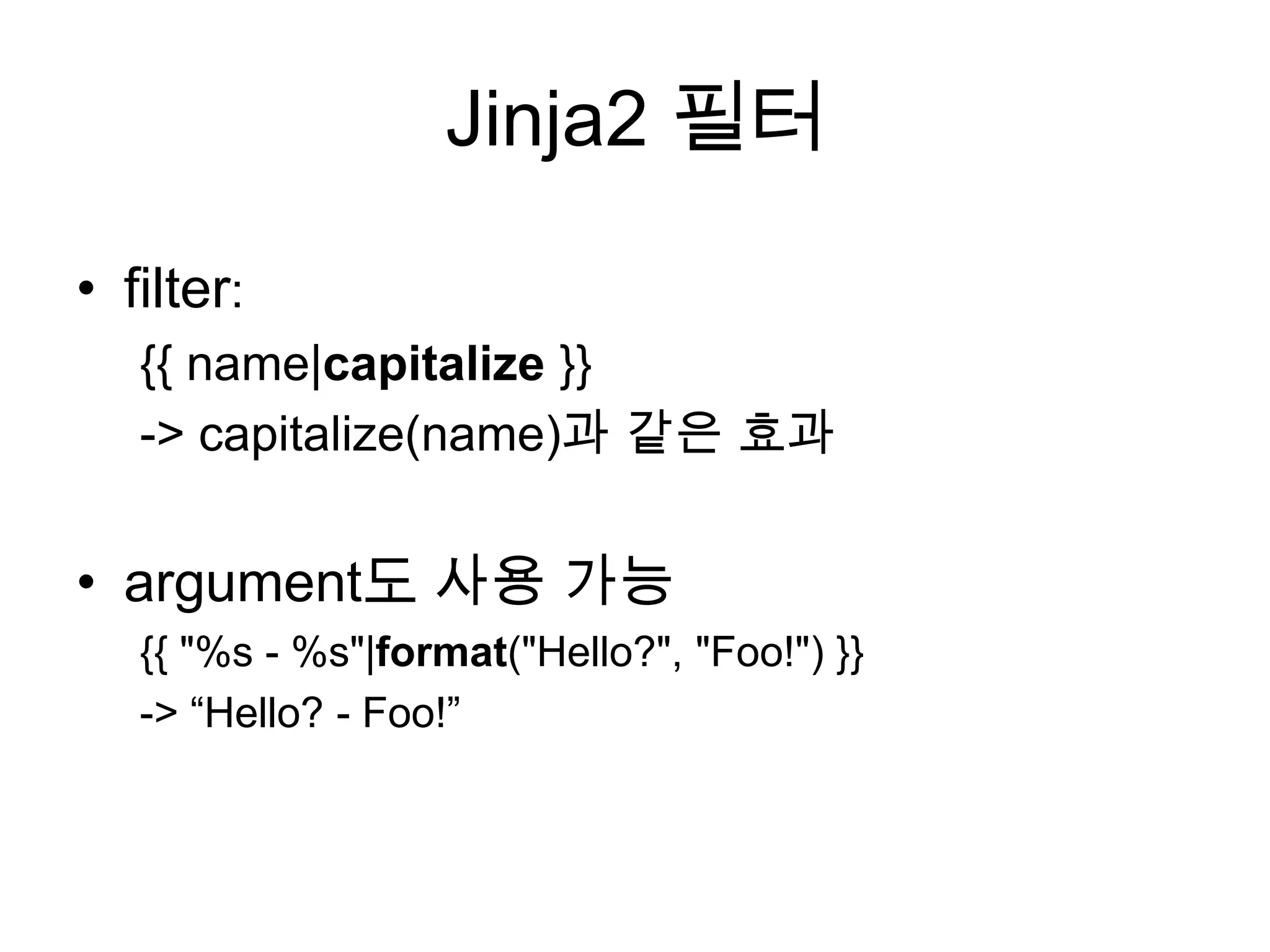 Jinja2 필터
• filter:
{{ name|capitalize }}
-> capitalize(name)과 같은 효과
• argument도 사용 가능
{{ "%s - %s"|format("Hello?", "Foo!") }}
-> “Hello? - Foo!”
 
