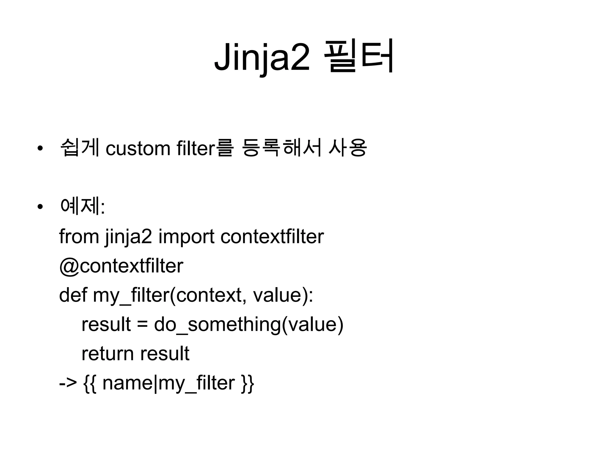 Jinja2 필터
• 쉽게 custom filter를 등록해서 사용
• 예제:
from jinja2 import contextfilter
@contextfilter
def my_filter(context, value):
result = do_something(value)
return result
-> {{ name|my_filter }}
 