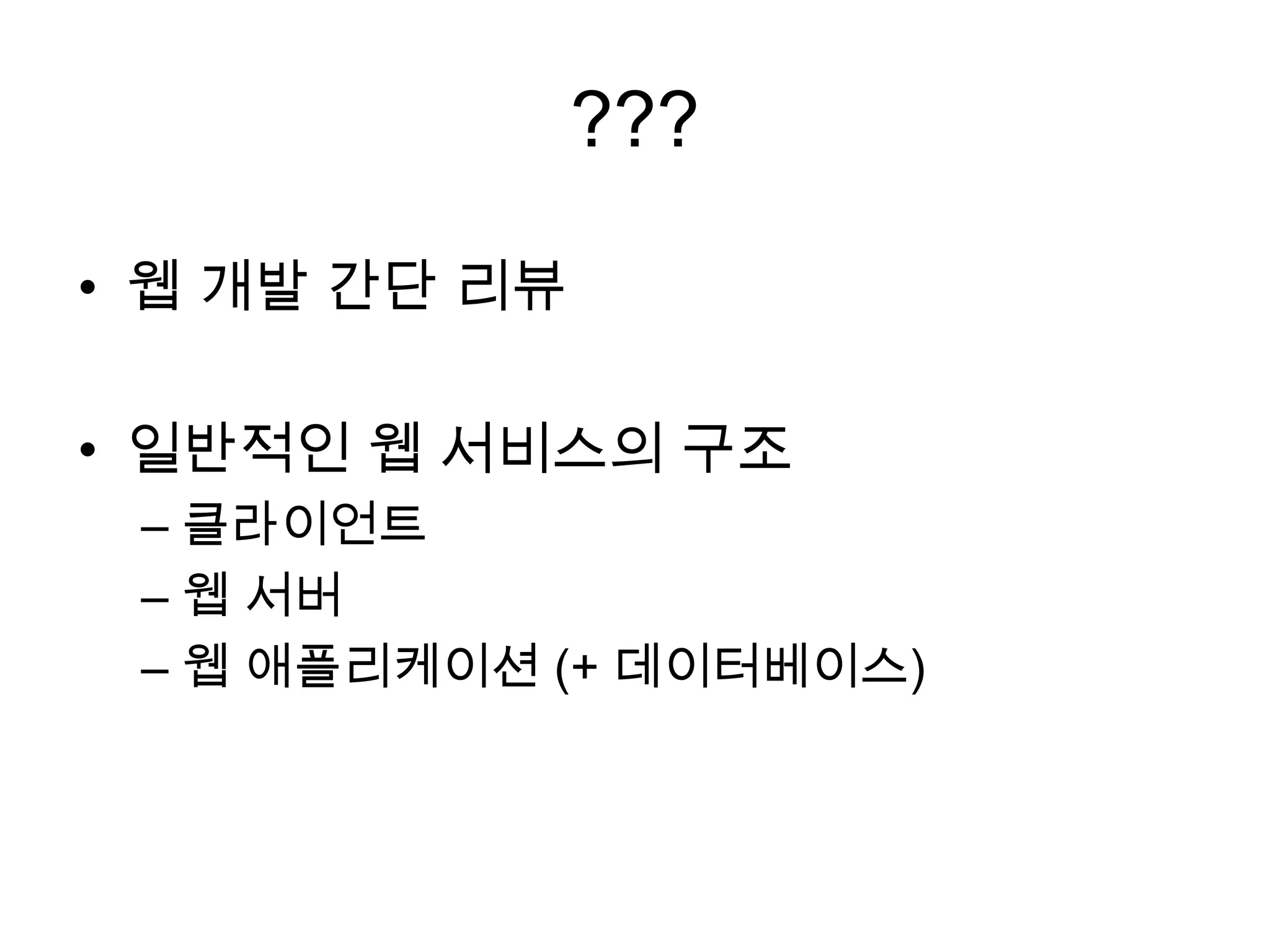 ???
• 웹 개발 간단 리뷰
• 일반적인 웹 서비스의 구조
– 클라이언트
– 웹 서버
– 웹 애플리케이션 (+ 데이터베이스)
 