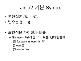 Jinja2 기본 Syntax
• 표현식은 {% … %}
• 변수는 {{ … }}
• 표현식은 파이썬과 비슷
– 예) team_list라는 리스트를 렌더링할때:
{% for team in team_list %}
{{ team }}
{% endfor %}
 